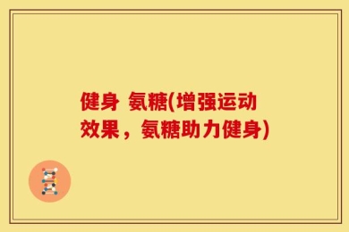健身 氨糖(增强运动效果，氨糖助力健身)