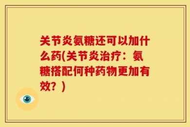 关节炎氨糖还可以加什么药(关节炎治疗：氨糖搭配何种药物更加有效？)