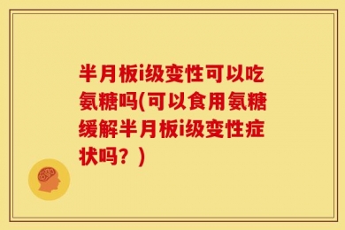 半月板i级变性可以吃氨糖吗(可以食用氨糖缓解半月板i级变性症状吗？)