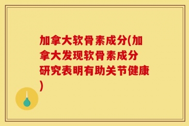 加拿大软骨素成分(加拿大发现软骨素成分 研究表明有助关节健康)