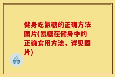 健身吃氨糖的正确方法图片(氨糖在健身中的正确食用方法，详见图片)