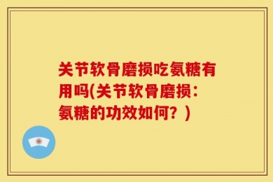 关节软骨磨损吃氨糖有用吗(关节软骨磨损：氨糖的功效如何？)
