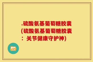 .硫酸氨基葡萄糖胶囊(硫酸氨基葡萄糖胶囊：关节健康守护神)