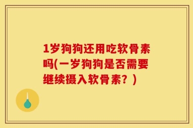 1岁狗狗还用吃软骨素吗(一岁狗狗是否需要继续摄入软骨素？)