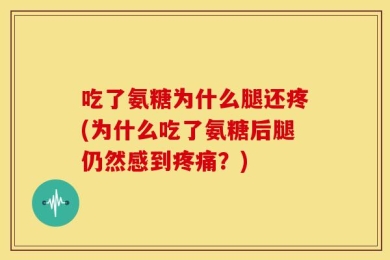 吃了氨糖为什么腿还疼(为什么吃了氨糖后腿仍然感到疼痛？)