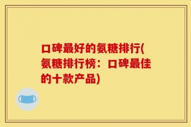 口碑最好的氨糖排行(氨糖排行榜：口碑最佳的十款产品)