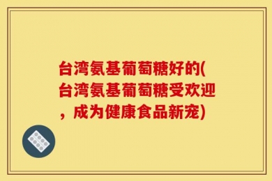 台湾氨基葡萄糖好的(台湾氨基葡萄糖受欢迎，成为健康食品新宠)