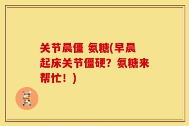 关节晨僵 氨糖(早晨起床关节僵硬？氨糖来帮忙！)