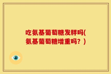 吃氨基葡萄糖发胖吗(氨基葡萄糖增重吗？)