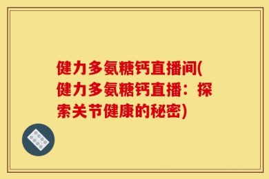 健力多氨糖钙直播间(健力多氨糖钙直播：探索关节健康的秘密)