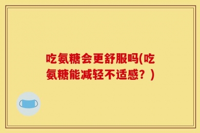 吃氨糖会更舒服吗(吃氨糖能减轻不适感？)