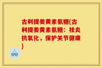古利提姜黄素氨糖(古利提姜黄素氨糖：祛炎抗氧化，保护关节健康)