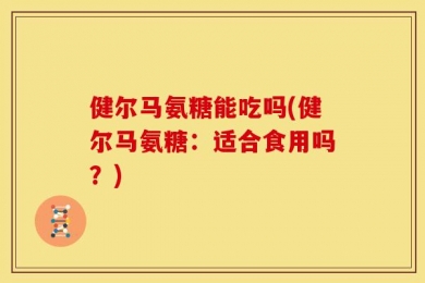 健尔马氨糖能吃吗(健尔马氨糖：适合食用吗？)