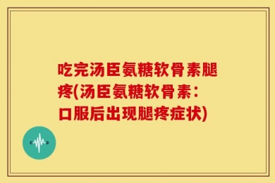 吃完汤臣氨糖软骨素腿疼(汤臣氨糖软骨素：口服后出现腿疼症状)