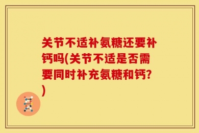 关节不适补氨糖还要补钙吗(关节不适是否需要同时补充氨糖和钙？)