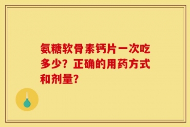 氨糖软骨素钙片一次吃多少？正确的用药方式和剂量？