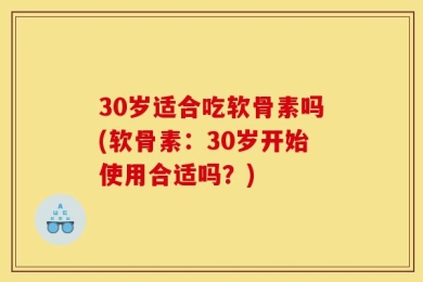 30岁适合吃软骨素吗(软骨素：30岁开始使用合适吗？)
