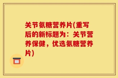 关节氨糖营养片(重写后的新标题为：关节营养保健，优选氨糖营养片)