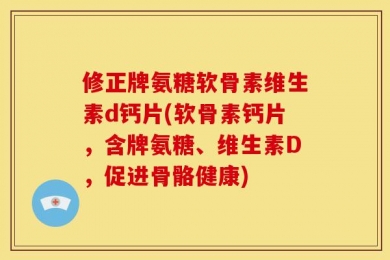 修正牌氨糖软骨素维生素d钙片(软骨素钙片，含牌氨糖、维生素D，促进骨骼健康)