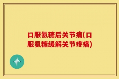 口服氨糖后关节痛(口服氨糖缓解关节疼痛)