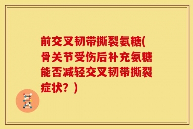 前交叉韧带撕裂氨糖(骨关节受伤后补充氨糖能否减轻交叉韧带撕裂症状？)