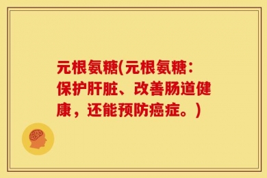 元根氨糖(元根氨糖：保护肝脏、改善肠道健康，还能预防癌症。)