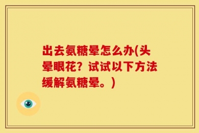 出去氨糖晕怎么办(头晕眼花？试试以下方法缓解氨糖晕。)