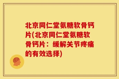 北京同仁堂氨糖软骨钙片(北京同仁堂氨糖软骨钙片：缓解关节疼痛的有效选择)