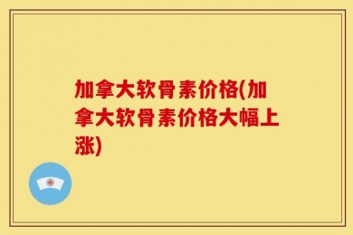 加拿大软骨素价格(加拿大软骨素价格大幅上涨)
