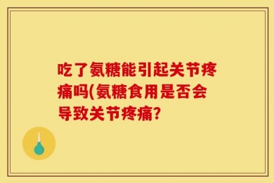 吃了氨糖能引起关节疼痛吗(氨糖食用是否会导致关节疼痛？