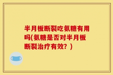 半月板断裂吃氨糖有用吗(氨糖是否对半月板断裂治疗有效？)