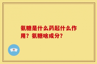 氨糖是什么药起什么作用？氨糖啥成分？