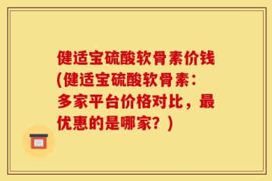 健适宝硫酸软骨素价钱(健适宝硫酸软骨素：多家平台价格对比，最优惠的是哪家？)