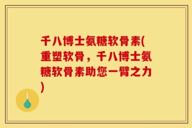 千八博士氨糖软骨素(重塑软骨，千八博士氨糖软骨素助您一臂之力)