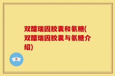双醋瑞因胶囊和氨糖(双醋瑞因胶囊与氨糖介绍)