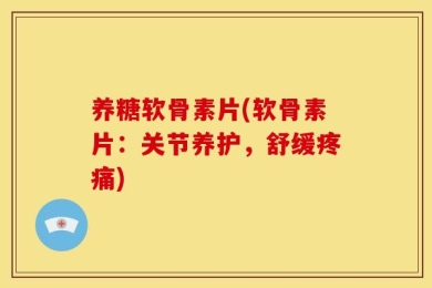 养糖软骨素片(软骨素片：关节养护，舒缓疼痛)