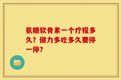 氨糖软骨素一个疗程多久？健力多吃多久要停一停？