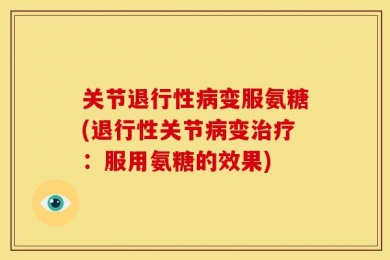 关节退行性病变服氨糖(退行性关节病变治疗：服用氨糖的效果)