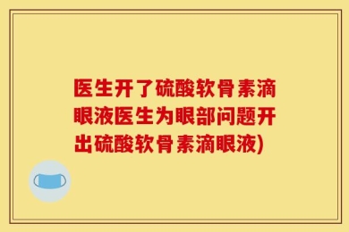医生开了硫酸软骨素滴眼液医生为眼部问题开出硫酸软骨素滴眼液)