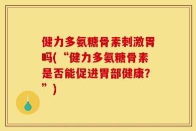 健力多氨糖骨素刺激胃吗(“健力多氨糖骨素是否能促进胃部健康？”)