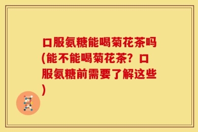 口服氨糖能喝菊花茶吗(能不能喝菊花茶？口服氨糖前需要了解这些)