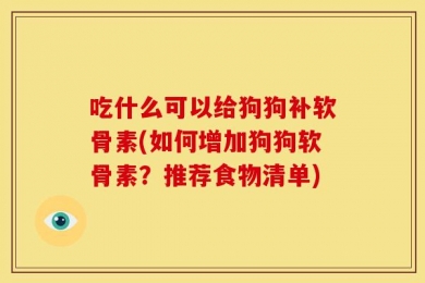 吃什么可以给狗狗补软骨素(如何增加狗狗软骨素？推荐食物清单)