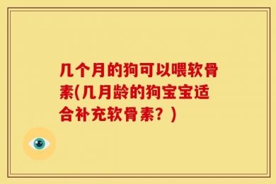几个月的狗可以喂软骨素(几月龄的狗宝宝适合补充软骨素？)