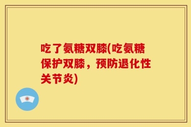 吃了氨糖双膝(吃氨糖保护双膝，预防退化性关节炎)