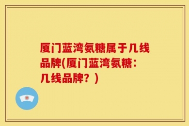 厦门蓝湾氨糖属于几线品牌(厦门蓝湾氨糖：几线品牌？)