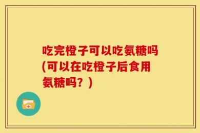 吃完橙子可以吃氨糖吗(可以在吃橙子后食用氨糖吗？)