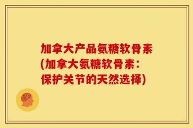 加拿大产品氨糖软骨素(加拿大氨糖软骨素：保护关节的天然选择)