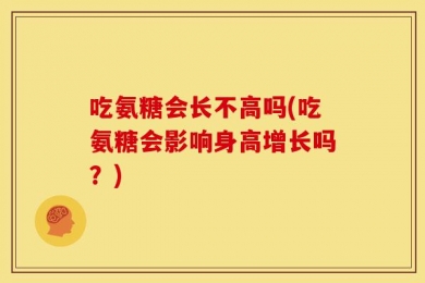 吃氨糖会长不高吗(吃氨糖会影响身高增长吗？)