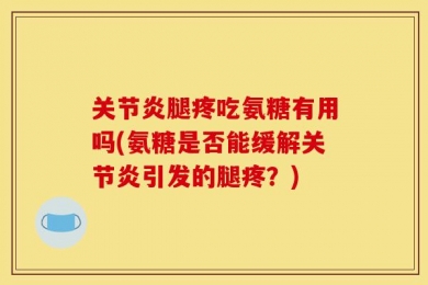 关节炎腿疼吃氨糖有用吗(氨糖是否能缓解关节炎引发的腿疼？)