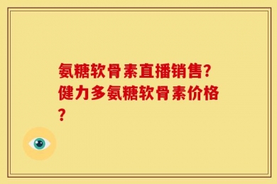 氨糖软骨素直播销售？健力多氨糖软骨素价格？
